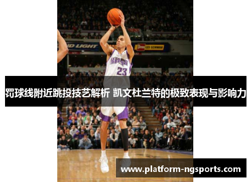 罚球线附近跳投技艺解析 凯文杜兰特的极致表现与影响力