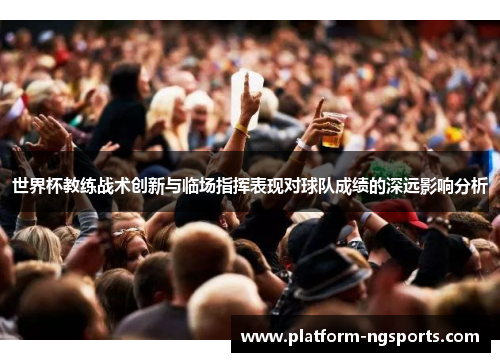 世界杯教练战术创新与临场指挥表现对球队成绩的深远影响分析