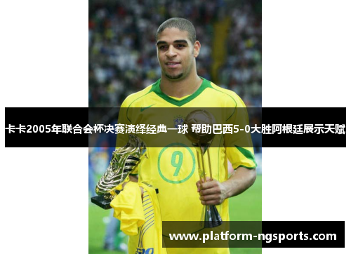 卡卡2005年联合会杯决赛演绎经典一球 帮助巴西5-0大胜阿根廷展示天赋