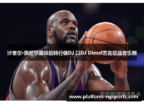 沙奎尔·奥尼尔退役后转行做DJ 以DJ Diesel艺名征战音乐圈