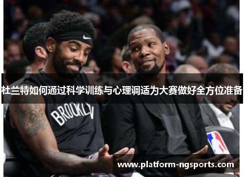 杜兰特如何通过科学训练与心理调适为大赛做好全方位准备