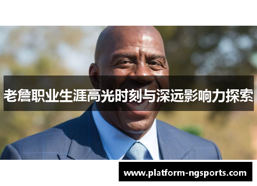 老詹职业生涯高光时刻与深远影响力探索