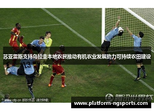苏亚雷斯支持乌拉圭本地农民推动有机农业发展助力可持续农田建设