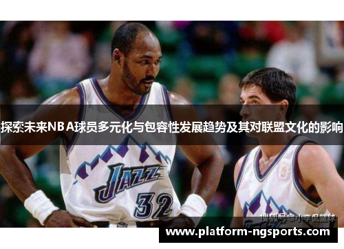 探索未来NBA球员多元化与包容性发展趋势及其对联盟文化的影响