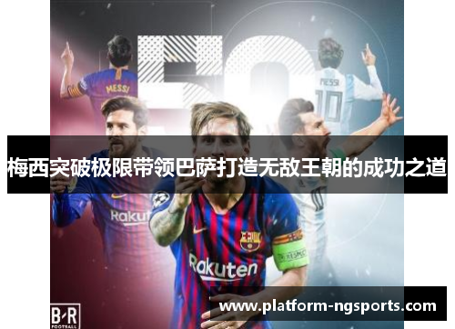 梅西突破极限带领巴萨打造无敌王朝的成功之道