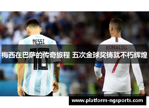 梅西在巴萨的传奇旅程 五次金球奖铸就不朽辉煌