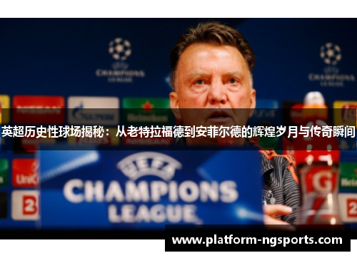英超历史性球场揭秘：从老特拉福德到安菲尔德的辉煌岁月与传奇瞬间