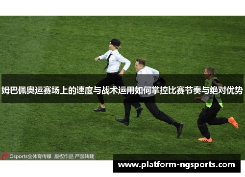 姆巴佩奥运赛场上的速度与战术运用如何掌控比赛节奏与绝对优势