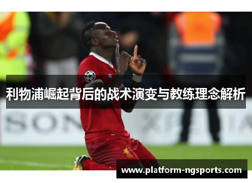 利物浦崛起背后的战术演变与教练理念解析