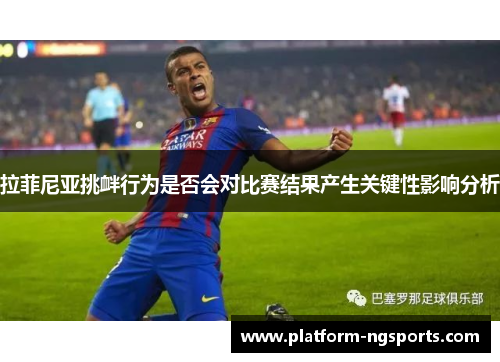拉菲尼亚挑衅行为是否会对比赛结果产生关键性影响分析