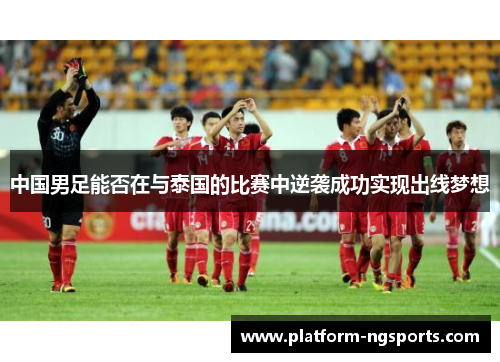 中国男足能否在与泰国的比赛中逆袭成功实现出线梦想