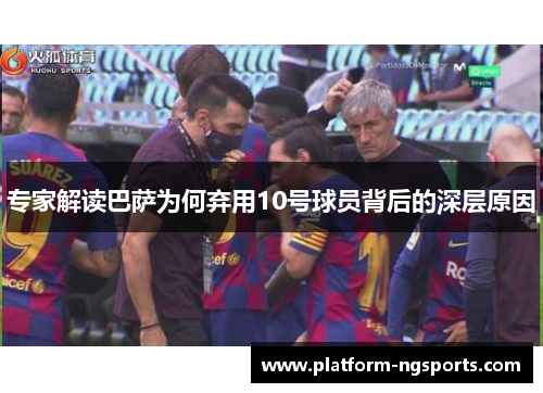 专家解读巴萨为何弃用10号球员背后的深层原因