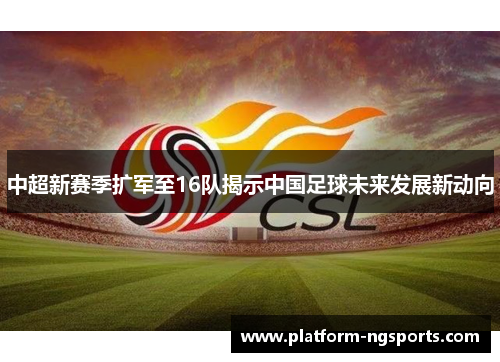 中超新赛季扩军至16队揭示中国足球未来发展新动向