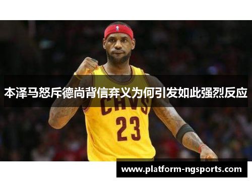 本泽马怒斥德尚背信弃义为何引发如此强烈反应