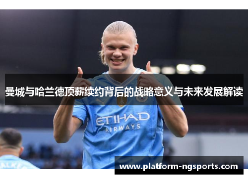 曼城与哈兰德顶薪续约背后的战略意义与未来发展解读