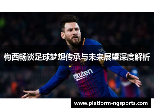 梅西畅谈足球梦想传承与未来展望深度解析