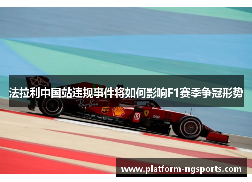 法拉利中国站违规事件将如何影响F1赛季争冠形势