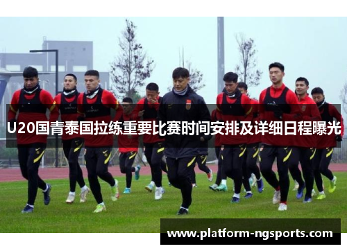 U20国青泰国拉练重要比赛时间安排及详细日程曝光
