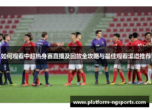 如何观看中超热身赛直播及回放全攻略与最佳观看渠道推荐