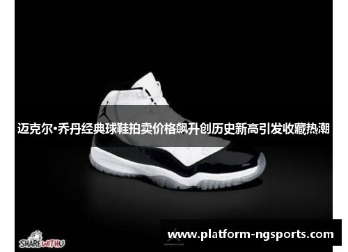 迈克尔·乔丹经典球鞋拍卖价格飙升创历史新高引发收藏热潮