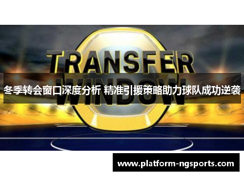冬季转会窗口深度分析 精准引援策略助力球队成功逆袭