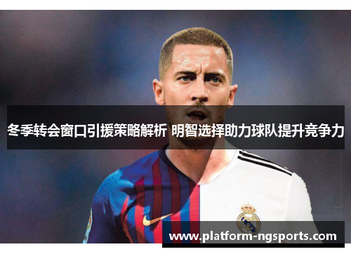 冬季转会窗口引援策略解析 明智选择助力球队提升竞争力