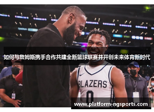 如何与詹姆斯携手合作共建全新篮球联赛并开创未来体育新时代