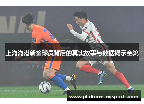 上海海港新签球员背后的真实故事与数据揭示全貌