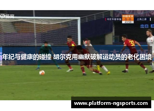 年纪与健康的碰撞 胡尔克用幽默破解运动员的老化困境