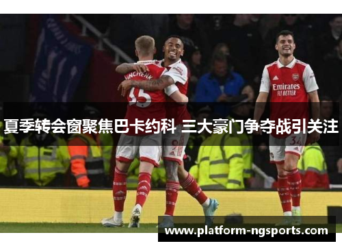 夏季转会窗聚焦巴卡约科 三大豪门争夺战引关注