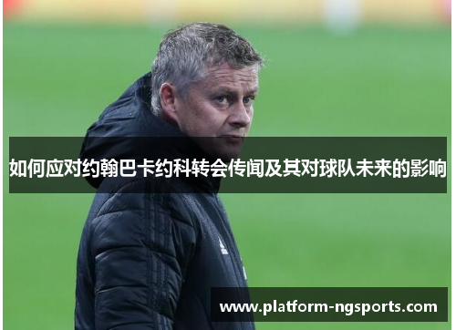如何应对约翰巴卡约科转会传闻及其对球队未来的影响