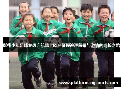 彭州少年足球梦想启航踏上欧洲征程追逐荣耀与激情的成长之路