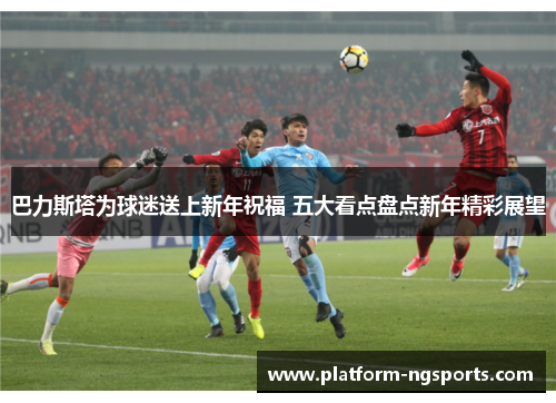 巴力斯塔为球迷送上新年祝福 五大看点盘点新年精彩展望