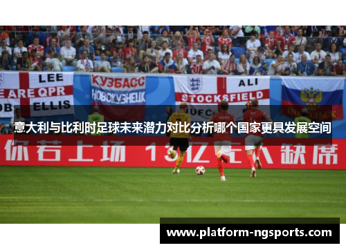 意大利与比利时足球未来潜力对比分析哪个国家更具发展空间