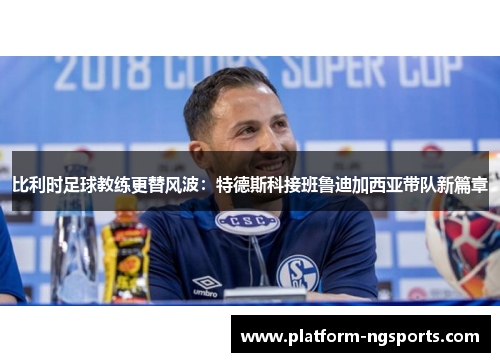 比利时足球教练更替风波：特德斯科接班鲁迪加西亚带队新篇章