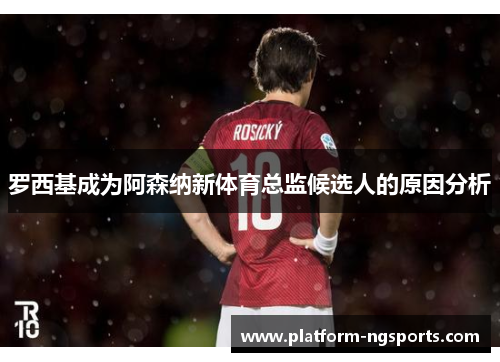 罗西基成为阿森纳新体育总监候选人的原因分析