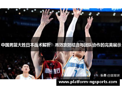 中国男篮大胜日本战术解析：高效攻防结合与团队协作的完美展示