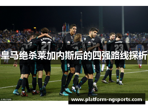 皇马绝杀莱加内斯后的四强路线探析