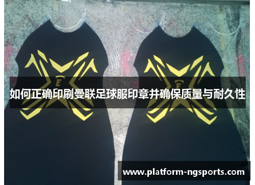 如何正确印刷曼联足球服印章并确保质量与耐久性