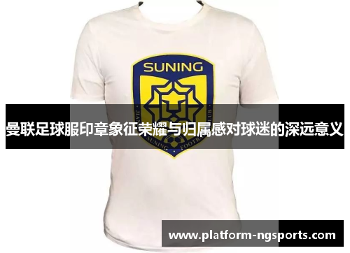 曼联足球服印章象征荣耀与归属感对球迷的深远意义