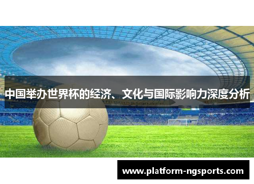 中国举办世界杯的经济、文化与国际影响力深度分析