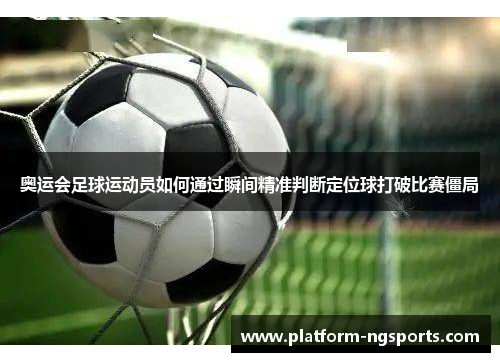奥运会足球运动员如何通过瞬间精准判断定位球打破比赛僵局
