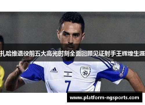 扎哈维退役前五大高光时刻全面回顾见证射手王辉煌生涯